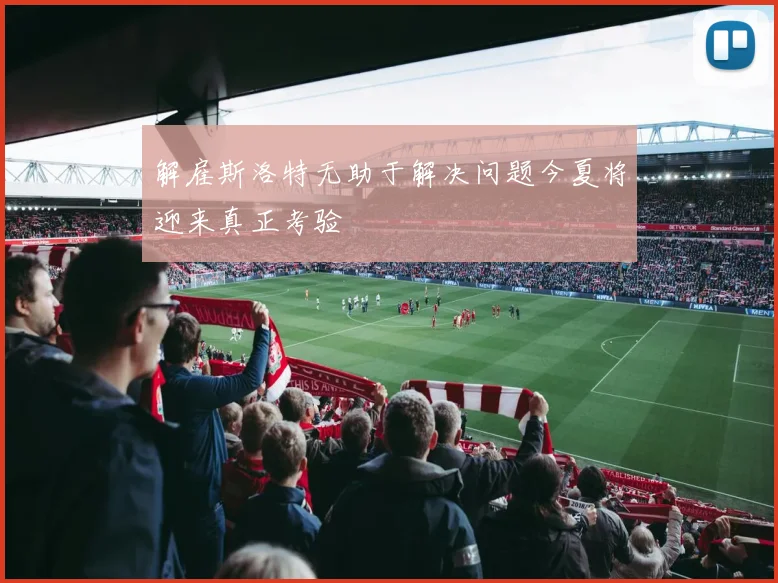 解雇斯洛特无助于解决问题今夏将迎来真正考验