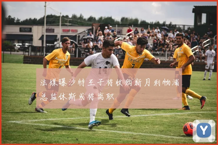 法媒曝沙特王子将收购新月利物浦总监休斯或将离职