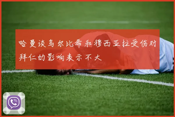 哈曼谈乌尔比希和穆西亚拉受伤对拜仁的影响表示不大