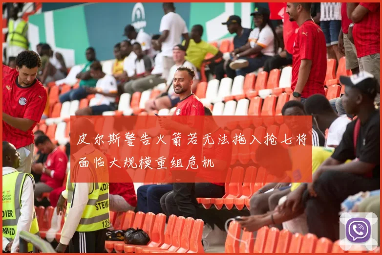 皮尔斯警告火箭若无法拖入抢七将面临大规模重组危机