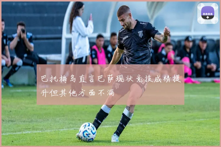 巴托梅乌直言巴萨现状竞技成绩提升但其他方面不满