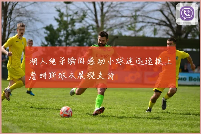 湖人绝杀瞬间感动小球迷迅速换上詹姆斯球衣展现支持