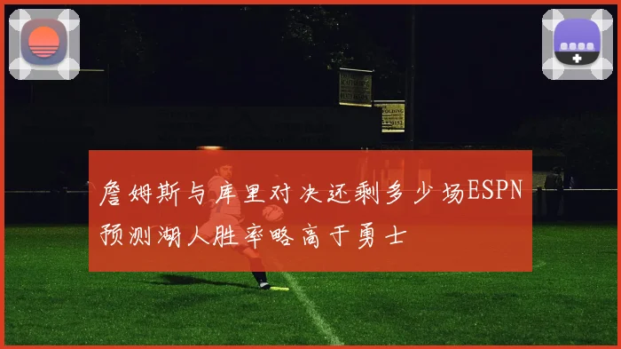 詹姆斯与库里对决还剩多少场ESPN预测湖人胜率略高于勇士