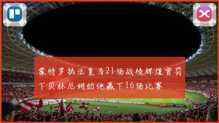蒙特罗执法皇马21场战绩辉煌曾罚下贝林厄姆的他赢下16场比赛