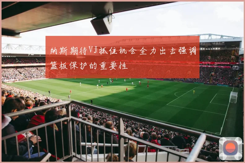 纳斯期待VJ抓住机会全力出击强调篮板保护的重要性