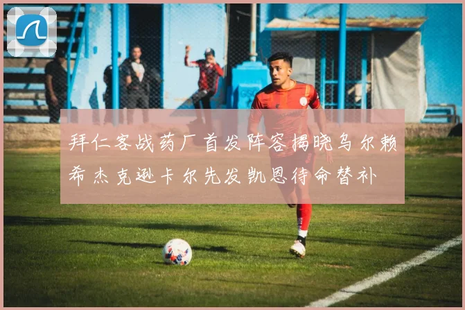 拜仁客战药厂首发阵容揭晓乌尔赖希杰克逊卡尔先发凯恩待命替补