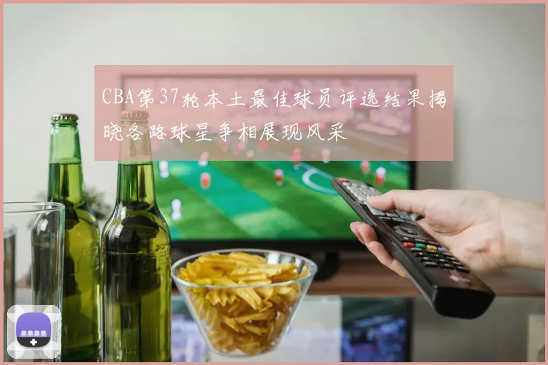 CBA第37轮本土最佳球员评选结果揭晓各路球星争相展现风采