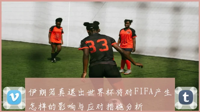 伊朗若真退出世界杯将对FIFA产生怎样的影响与应对措施分析