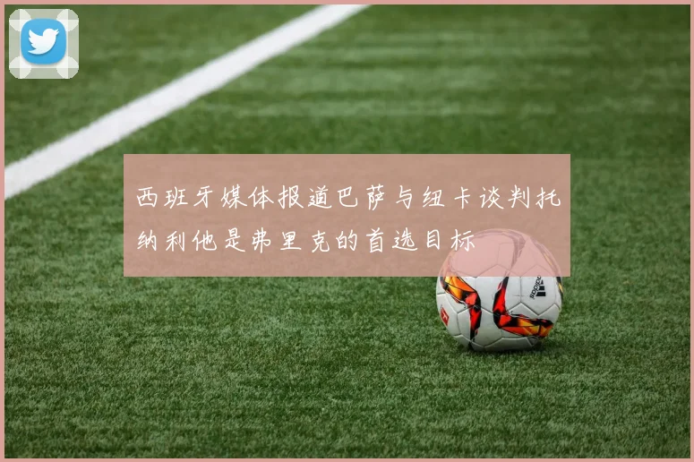 西班牙媒体报道巴萨与纽卡谈判托纳利他是弗里克的首选目标