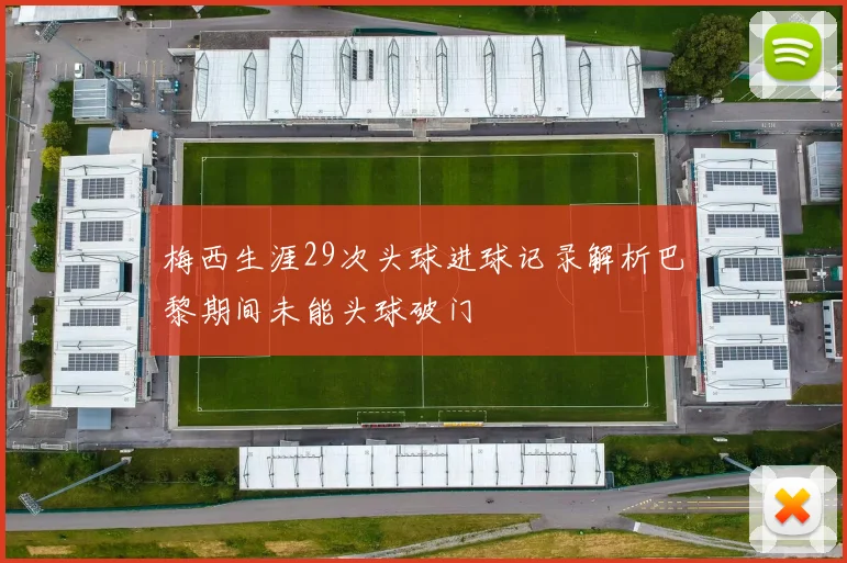 梅西生涯29次头球进球记录解析巴黎期间未能头球破门