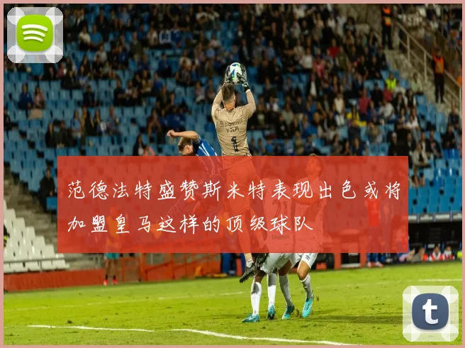 范德法特盛赞斯米特表现出色或将加盟皇马这样的顶级球队
