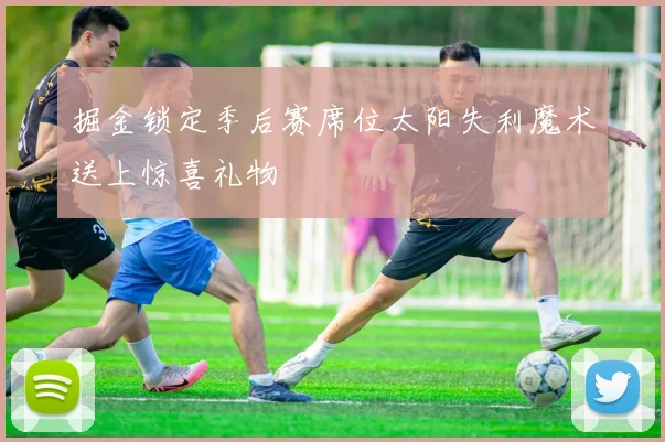 掘金锁定季后赛席位太阳失利魔术送上惊喜礼物