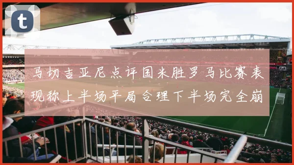 马切吉亚尼点评国米胜罗马比赛表现称上半场平局合理下半场完全崩溃